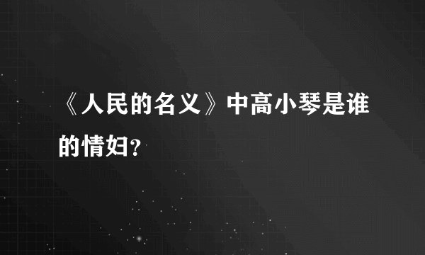《人民的名义》中高小琴是谁的情妇？