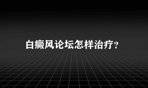 白癜风论坛怎样治疗?