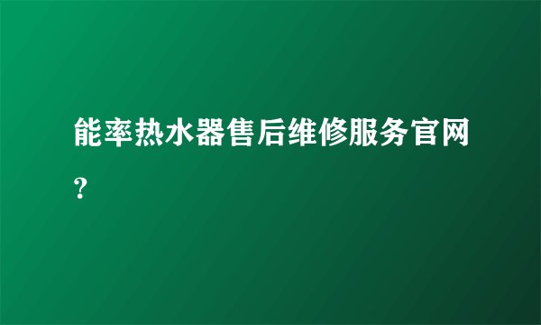 能率热水器售后维修服务官网？