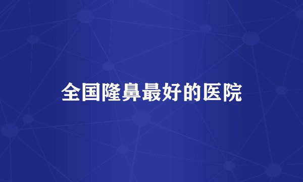 全国隆鼻最好的医院