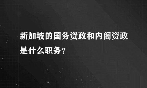 新加坡的国务资政和内阁资政是什么职务？