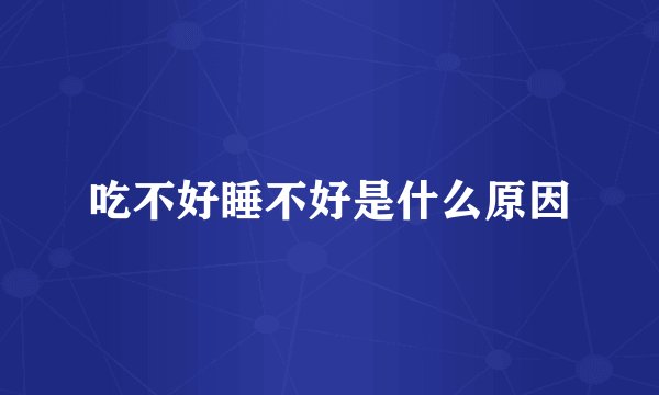 吃不好睡不好是什么原因