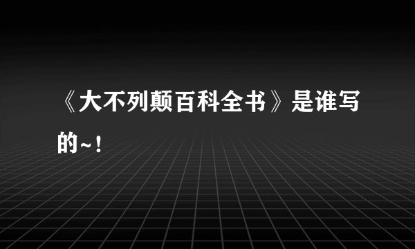 《大不列颠百科全书》是谁写的~！