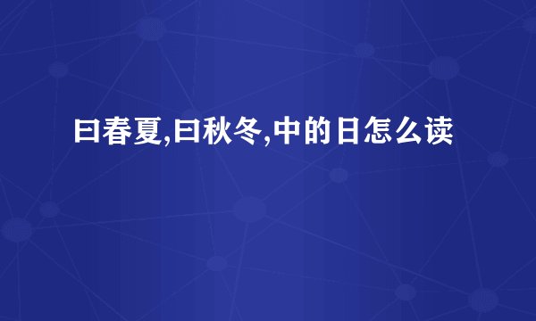 曰春夏,曰秋冬,中的日怎么读