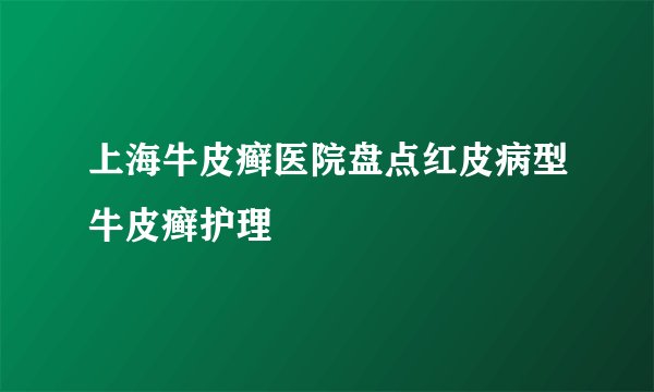 上海牛皮癣医院盘点红皮病型牛皮癣护理