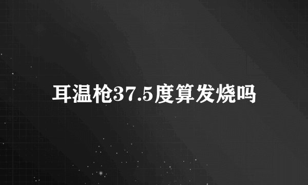 耳温枪37.5度算发烧吗