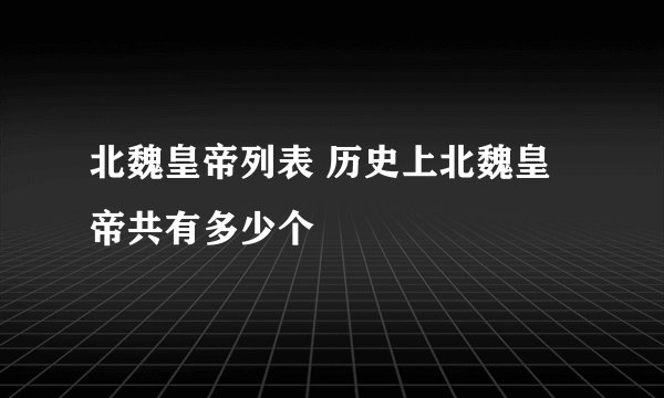 北魏皇帝列表 历史上北魏皇帝共有多少个