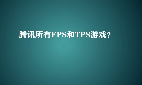 腾讯所有FPS和TPS游戏？