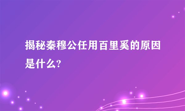 揭秘秦穆公任用百里奚的原因是什么?