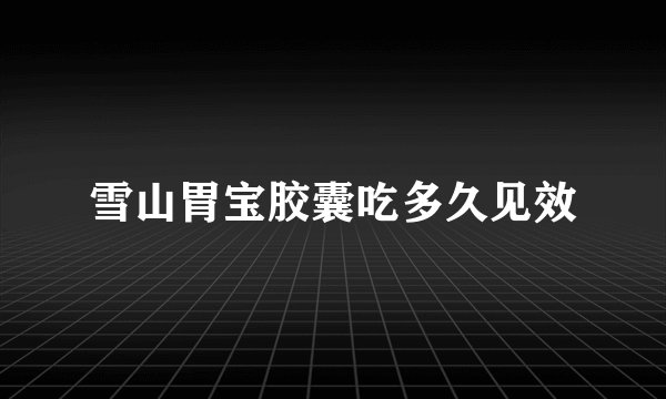 雪山胃宝胶囊吃多久见效