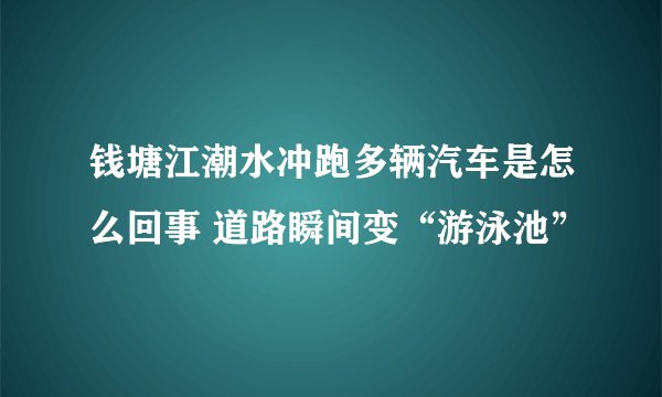 钱塘江潮水冲跑多辆汽车是怎么回事 道路瞬间变“游泳池”