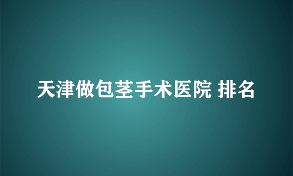 天津做包茎手术医院 排名