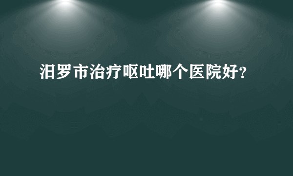 汨罗市治疗呕吐哪个医院好？
