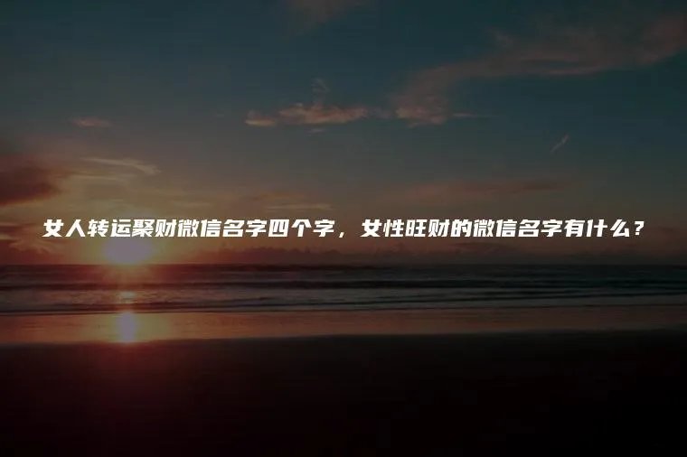 女人转运聚财微信名字四个字,女性旺财的微信名字有什么?