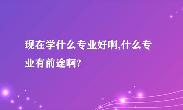 现在学什么专业好啊,什么专业有前途啊?