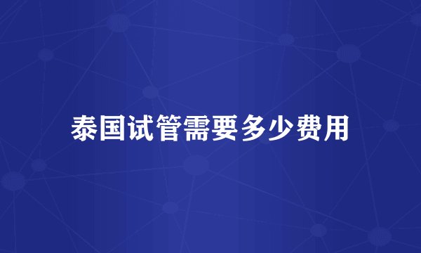 泰国试管需要多少费用