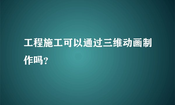 工程施工可以通过三维动画制作吗？