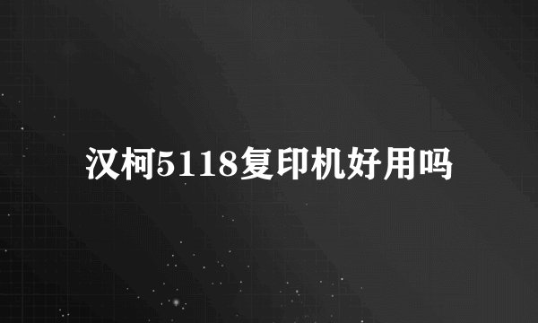 汉柯5118复印机好用吗