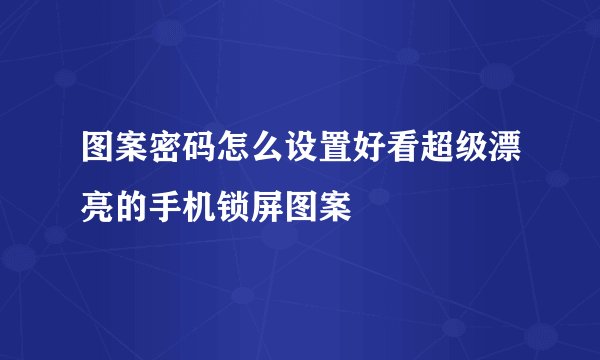 图案密码怎么设置好看超级漂亮的手机锁屏图案