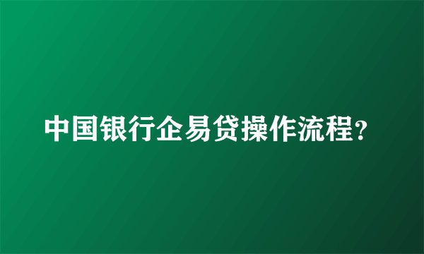 中国银行企易贷操作流程？