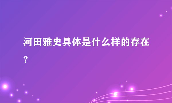 河田雅史具体是什么样的存在？