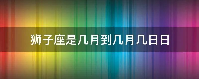 狮子座是几月到几月几日日