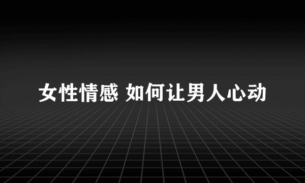 女性情感 如何让男人心动
