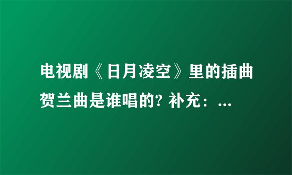 电视剧《日月凌空》里的插曲贺兰曲是谁唱的? 补充：贺兰敏之舞剑的那段