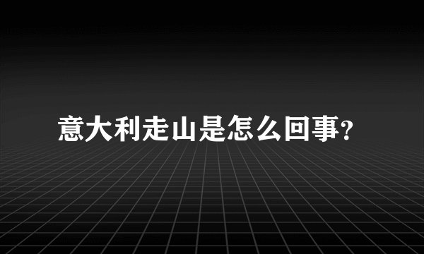 意大利走山是怎么回事？