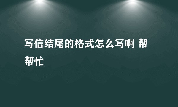写信结尾的格式怎么写啊 帮帮忙