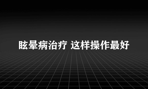 眩晕病治疗 这样操作最好