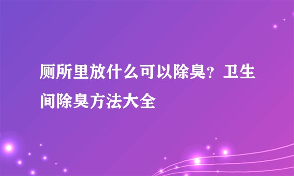 厕所里放什么可以除臭？卫生间除臭方法大全