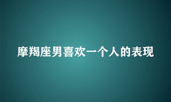 摩羯座男喜欢一个人的表现