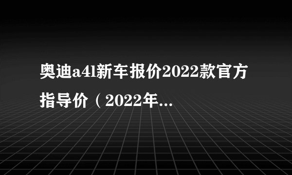 奥迪a4l新车报价2022款官方指导价（2022年奥迪a4多少钱）