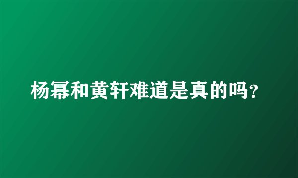 杨幂和黄轩难道是真的吗?