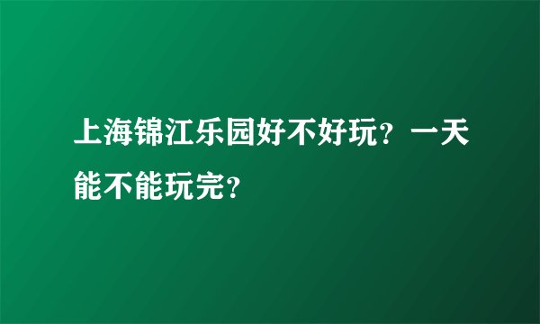 上海锦江乐园好不好玩？一天能不能玩完？