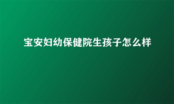 宝安妇幼保健院生孩子怎么样
