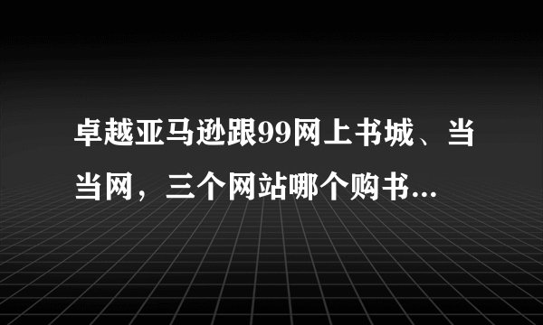 卓越亚马逊跟99网上书城、当当网，三个网站哪个购书比较便宜送货比较快？