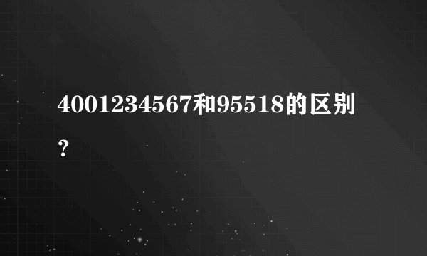 4001234567和95518的区别？