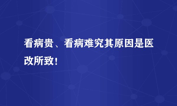 看病贵、看病难究其原因是医改所致!