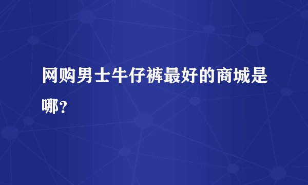 网购男士牛仔裤最好的商城是哪？