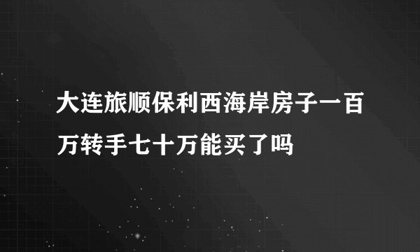 大连旅顺保利西海岸房子一百万转手七十万能买了吗