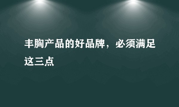 丰胸产品的好品牌，必须满足这三点