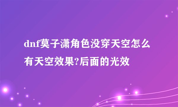 dnf莫子潇角色没穿天空怎么有天空效果?后面的光效