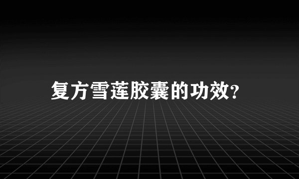 复方雪莲胶囊的功效？