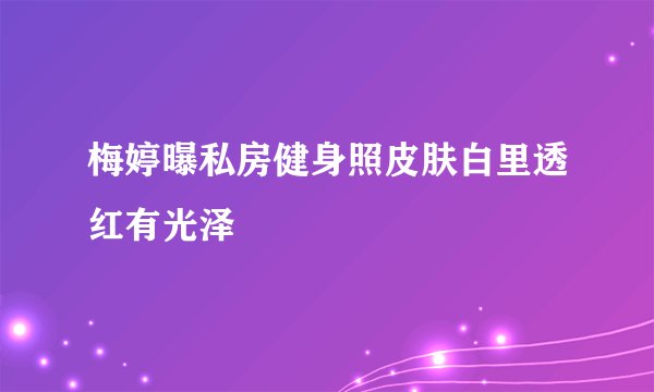 梅婷曝私房健身照皮肤白里透红有光泽
