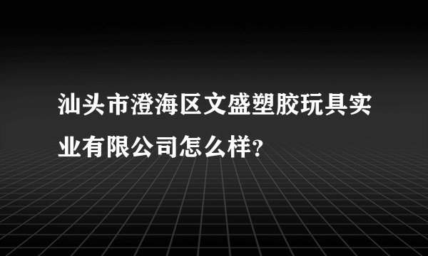 汕头市澄海区文盛塑胶玩具实业有限公司怎么样？