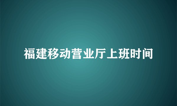 福建移动营业厅上班时间
