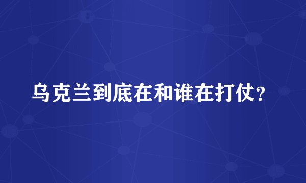 乌克兰到底在和谁在打仗？