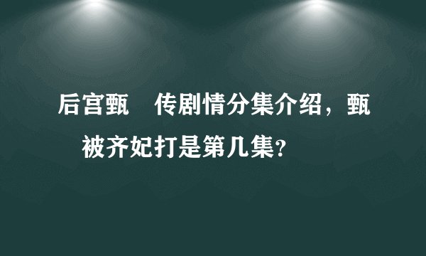 后宫甄嬛传剧情分集介绍，甄嬛被齐妃打是第几集？